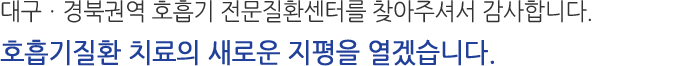 대구·경북권역 호흡기 전문질환센터를 찾아주셔서 감사합니다. 호흡기질환 치료의 새로운 지평을 열겠습니다.